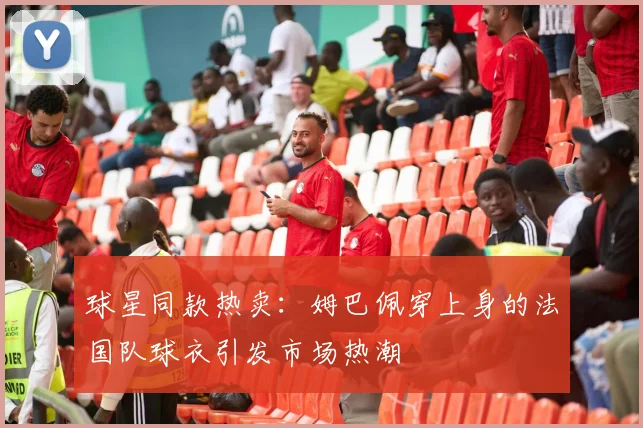 球星同款热卖：姆巴佩穿上身的法国队球衣引发市场热潮