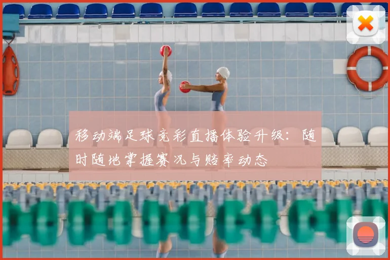 移动端足球竞彩直播体验升级：随时随地掌握赛况与赔率动态