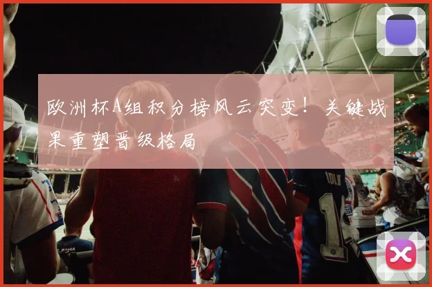 欧洲杯A组积分榜风云突变！关键战果重塑晋级格局