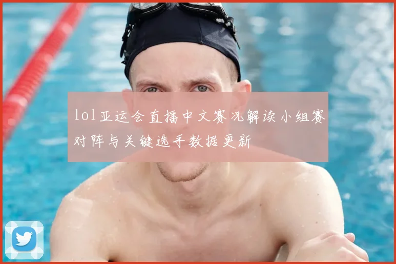 lol亚运会直播中文赛况解读小组赛对阵与关键选手数据更新