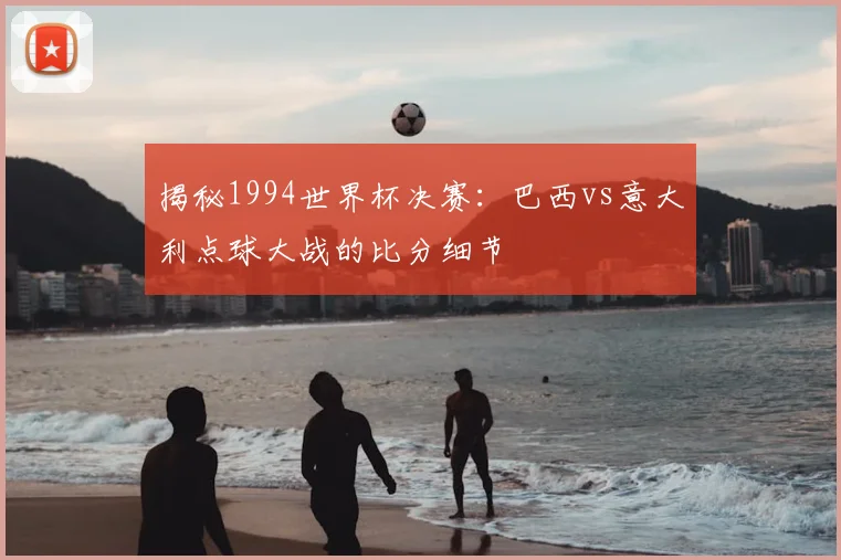 揭秘1994世界杯决赛：巴西vs意大利点球大战的比分细节