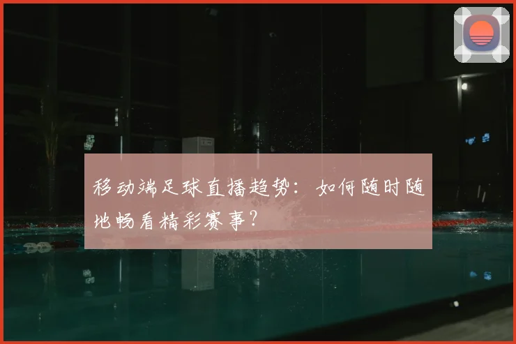 移动端足球直播趋势：如何随时随地畅看精彩赛事？