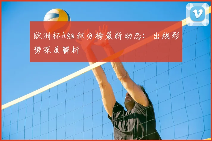 欧洲杯A组积分榜最新动态：出线形势深度解析