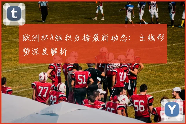 欧洲杯A组积分榜最新动态：出线形势深度解析
