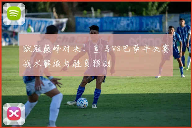欧冠巅峰对决！皇马vs巴萨半决赛战术解读与胜负预测