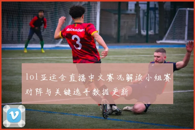 lol亚运会直播中文赛况解读小组赛对阵与关键选手数据更新