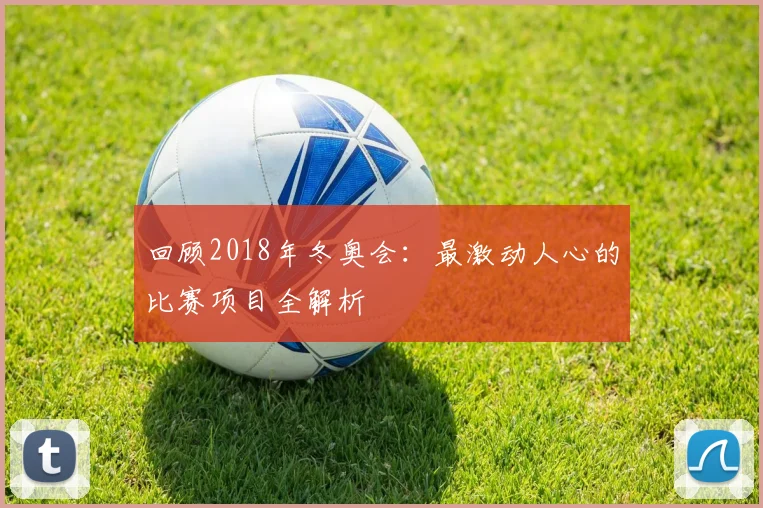 回顾2018年冬奥会：最激动人心的比赛项目全解析