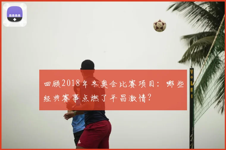 回顾2018年冬奥会比赛项目：哪些经典赛事点燃了平昌激情？