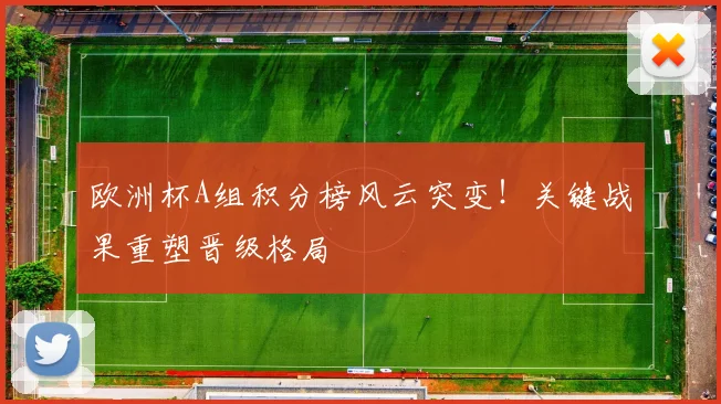 欧洲杯A组积分榜风云突变！关键战果重塑晋级格局