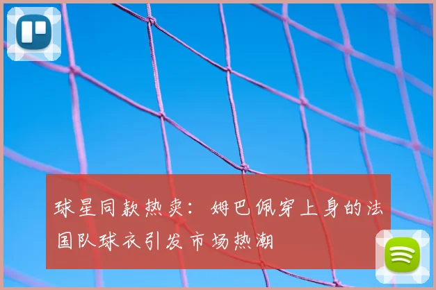 球星同款热卖：姆巴佩穿上身的法国队球衣引发市场热潮